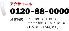 �A�N�T�R�[�� 0120-88-0000 ��t���� ����9:00�`21:00 �y�E���E�j��9:00�`18:00�i12/30�`1/4�������j
