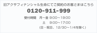 旧アクサフィナンシャル生命のお客さまはこちら 0120-911-999 受付時間 月〜金 9:00〜17:00(土・日・祝日、12/30〜1/4を除く)