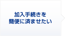 6 加入手続きを簡便に済ませたい