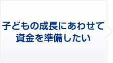 子どもの成長に合わせて資金を準備したい