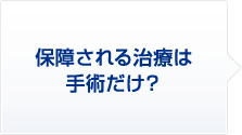 1.保障される治療は手術だけ?