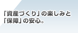 「資産づくり」の楽しみと「保障」の安心。