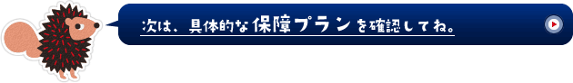 次は、具体的な保障プランを確認してね。