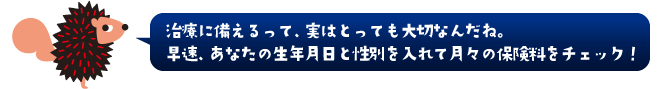 治療に備えるって、実はとっても大切なんだね。早速、あなたの生年月日と性別を入れて月々の保険料をチェック!